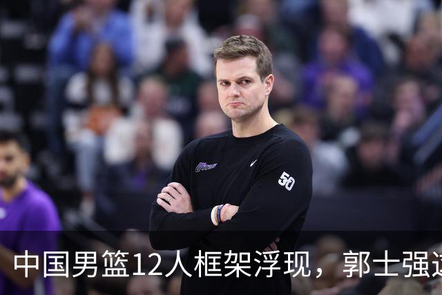 中国男篮12人框架浮现，郭士强这次真要押宝锋线了