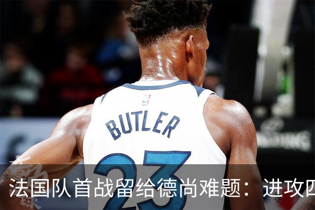 法国队首战留给德尚难题：进攻四人组究竟该如何共存