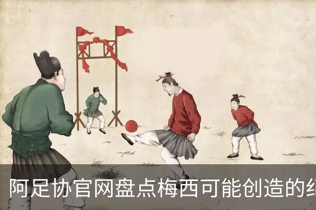 阿足协官网盘点梅西可能创造的纪录：阿根廷最年长世界杯进球者等